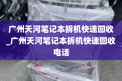 广州天河笔记本拆机快速回收_广州天河笔记本拆机快速回收电话