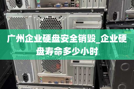 广州企业硬盘安全销毁_企业硬盘寿命多少小时