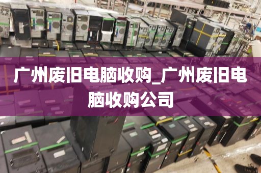 广州废旧电脑收购_广州废旧电脑收购公司