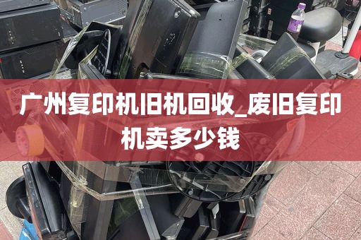 广州复印机旧机回收_废旧复印机卖多少钱