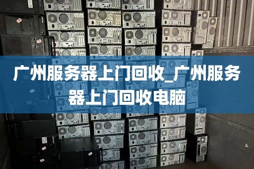广州服务器上门回收_广州服务器上门回收电脑