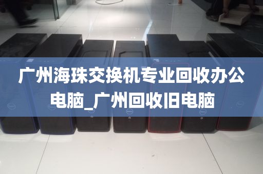 广州海珠交换机专业回收办公电脑_广州回收旧电脑