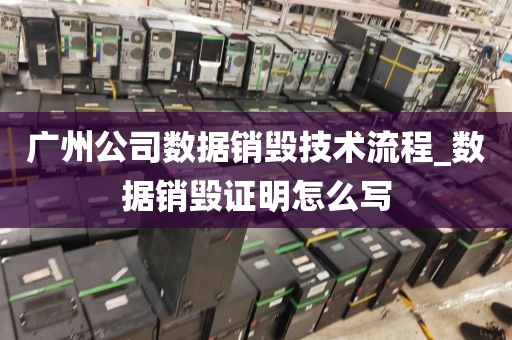 广州公司数据销毁技术流程_数据销毁证明怎么写