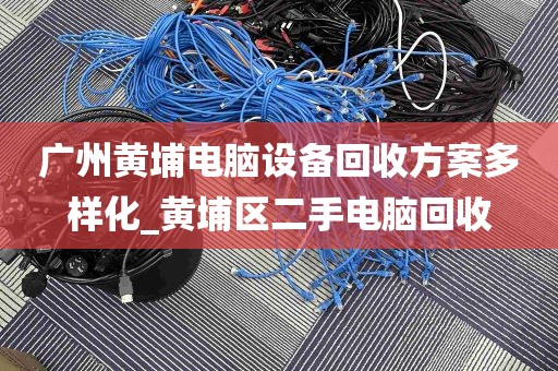 广州黄埔电脑设备回收方案多样化_黄埔区二手电脑回收