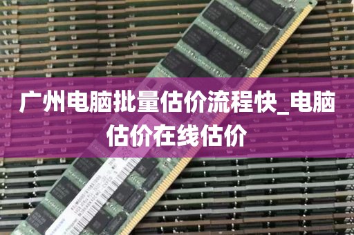 广州电脑批量估价流程快_电脑估价在线估价