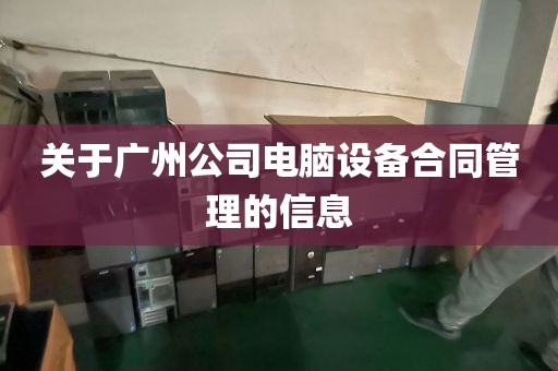 关于广州公司电脑设备合同管理的信息