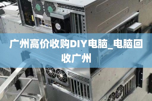 广州高价收购DIY电脑_电脑回收广州