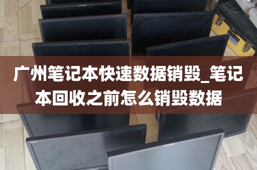 广州笔记本快速数据销毁_笔记本回收之前怎么销毁数据