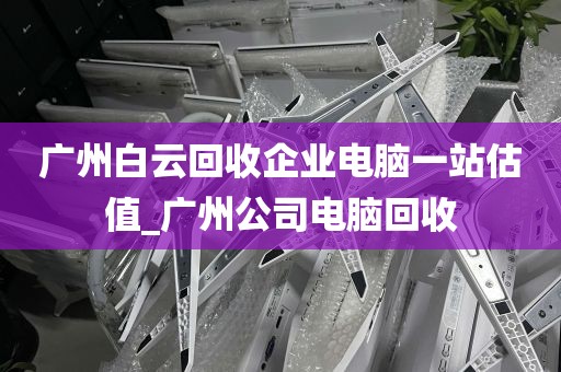 广州白云回收企业电脑一站估值_广州公司电脑回收