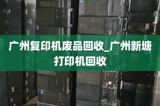 广州复印机废品回收_广州新塘打印机回收