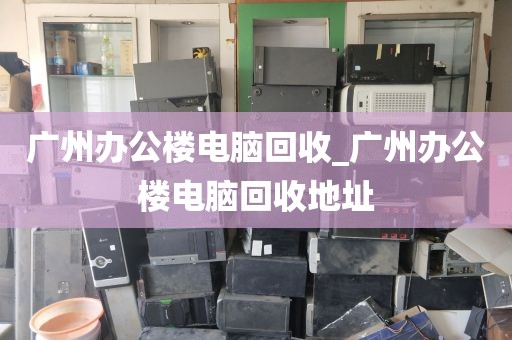 广州办公楼电脑回收_广州办公楼电脑回收地址