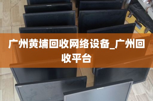 广州黄埔回收网络设备_广州回收平台