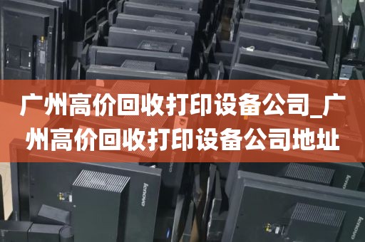 广州高价回收打印设备公司_广州高价回收打印设备公司地址