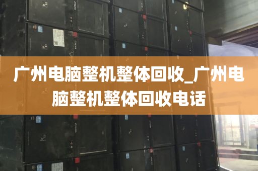 广州电脑整机整体回收_广州电脑整机整体回收电话