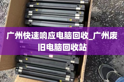广州快速响应电脑回收_广州废旧电脑回收站