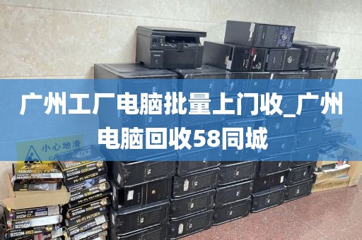 广州工厂电脑批量上门收_广州电脑回收58同城