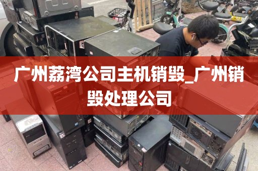 广州荔湾公司主机销毁_广州销毁处理公司
