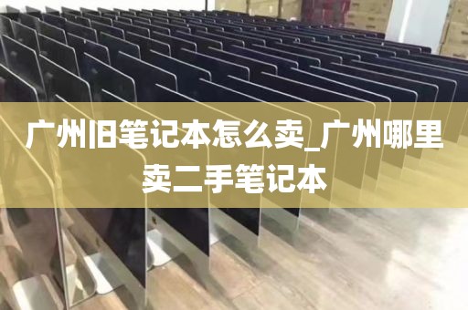 广州旧笔记本怎么卖_广州哪里卖二手笔记本