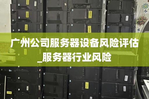 广州公司服务器设备风险评估_服务器行业风险