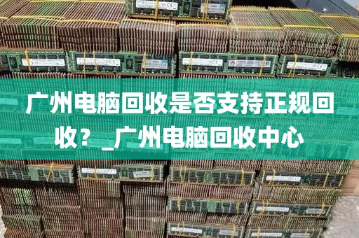 广州电脑回收是否支持正规回收？_广州电脑回收中心