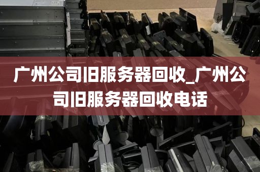 广州公司旧服务器回收_广州公司旧服务器回收电话