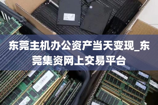 东莞主机办公资产当天变现_东莞集资网上交易平台