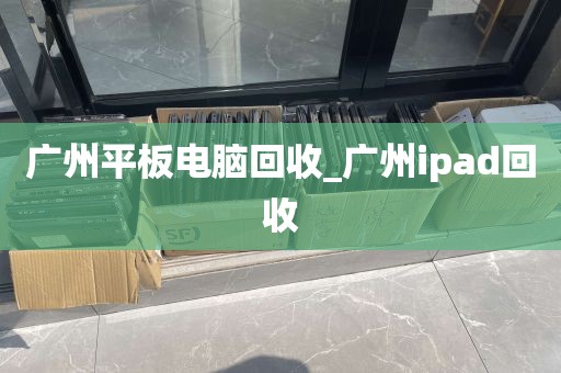 广州平板电脑回收_广州ipad回收