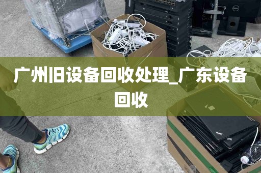 广州旧设备回收处理_广东设备回收
