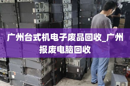 广州台式机电子废品回收_广州报废电脑回收