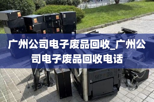 广州公司电子废品回收_广州公司电子废品回收电话