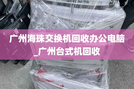 广州海珠交换机回收办公电脑_广州台式机回收