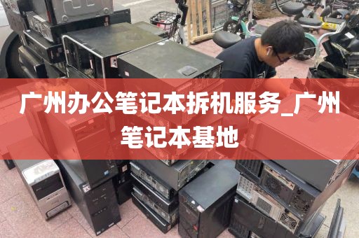广州办公笔记本拆机服务_广州笔记本基地