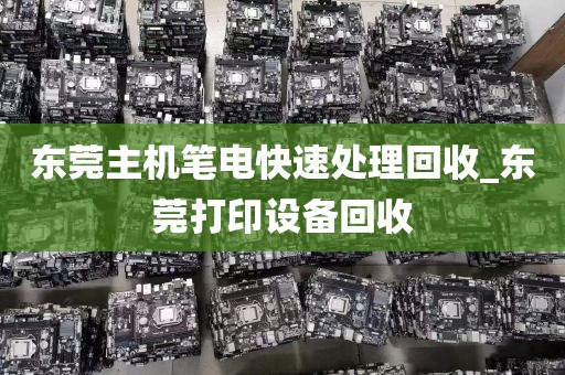 东莞主机笔电快速处理回收_东莞打印设备回收