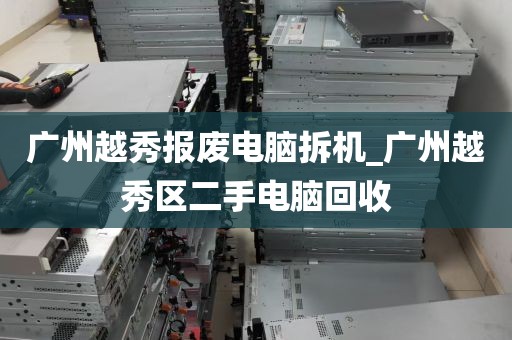 广州越秀报废电脑拆机_广州越秀区二手电脑回收