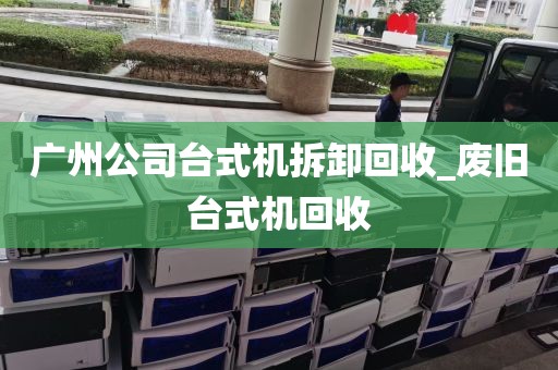广州公司台式机拆卸回收_废旧台式机回收