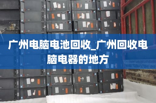 广州电脑电池回收_广州回收电脑电器的地方