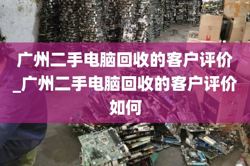 广州二手电脑回收的客户评价_广州二手电脑回收的客户评价如何