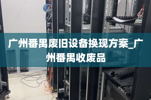 广州番禺废旧设备换现方案_广州番禺收废品