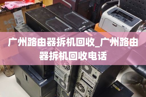 广州路由器拆机回收_广州路由器拆机回收电话