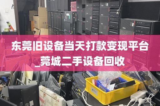 东莞旧设备当天打款变现平台_莞城二手设备回收