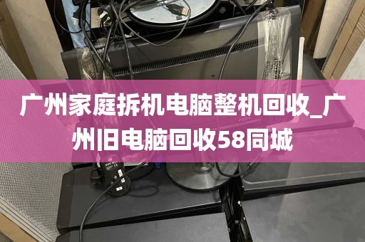 广州家庭拆机电脑整机回收_广州旧电脑回收58同城