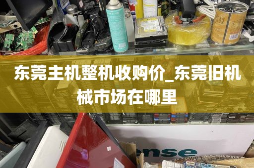 东莞主机整机收购价_东莞旧机械市场在哪里