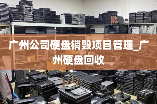 广州公司硬盘销毁项目管理_广州硬盘回收
