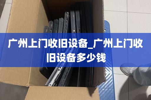 广州上门收旧设备_广州上门收旧设备多少钱