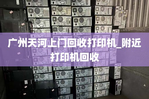 广州天河上门回收打印机_附近打印机回收