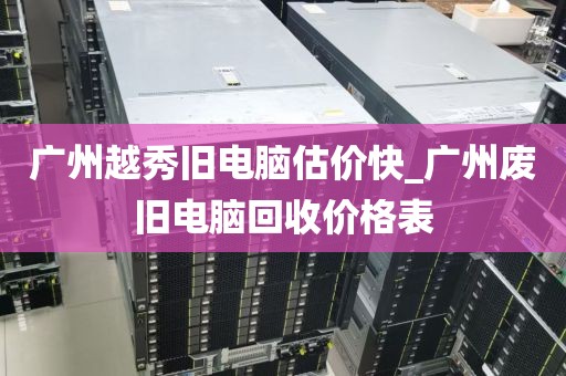 广州越秀旧电脑估价快_广州废旧电脑回收价格表