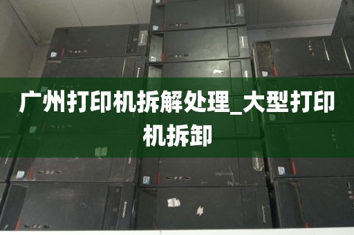 广州打印机拆解处理_大型打印机拆卸