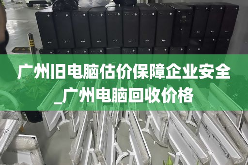 广州旧电脑估价保障企业安全_广州电脑回收价格