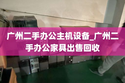 广州二手办公主机设备_广州二手办公家具出售回收