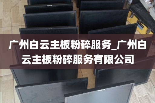 广州白云主板粉碎服务_广州白云主板粉碎服务有限公司